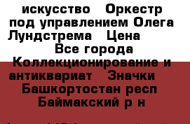 1.1) искусство : Оркестр под управлением Олега Лундстрема › Цена ­ 249 - Все города Коллекционирование и антиквариат » Значки   . Башкортостан респ.,Баймакский р-н